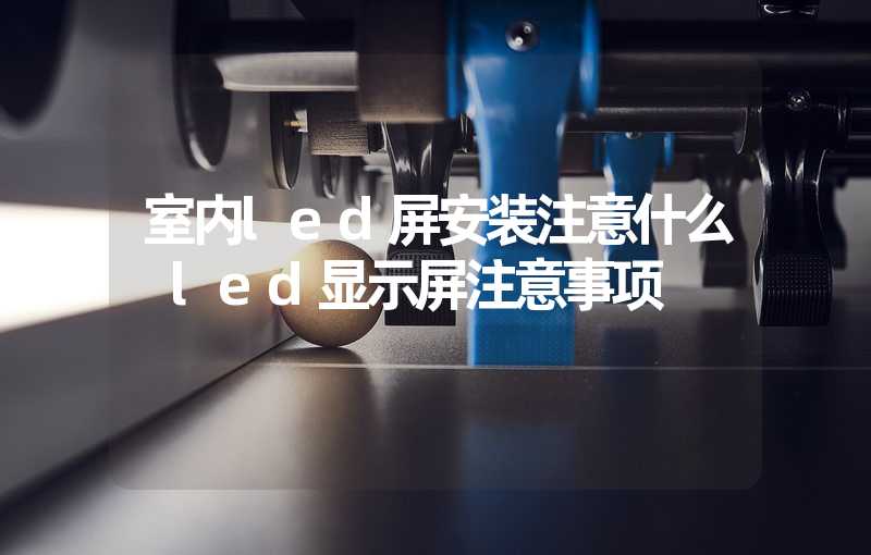 室内led屏安装注意什么 led显示屏注意事项